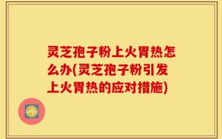 灵芝孢子粉上火胃热怎么办(灵芝孢子粉引发上火胃热的应对措施)
