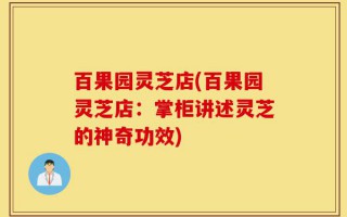 百果园灵芝店(百果园灵芝店：掌柜讲述灵芝的神奇功效)