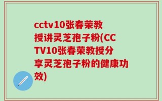 cctv10张春荣教授讲灵芝孢子粉(CCTV10张春荣教授分享灵芝孢子粉的健康功效)
