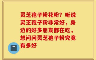 灵芝孢子粉花粉？听说灵芝孢子粉非常好，身边的好多朋友都在吃，想问问灵芝孢子粉究竟有多好