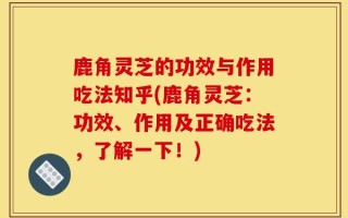 鹿角灵芝的功效与作用吃法知乎(鹿角灵芝：功效、作用及正确吃法，了解一下！)