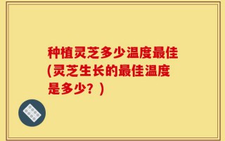 种植灵芝多少温度最佳(灵芝生长的最佳温度是多少？)
