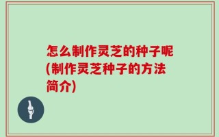 怎么制作灵芝的种子呢(制作灵芝种子的方法简介)