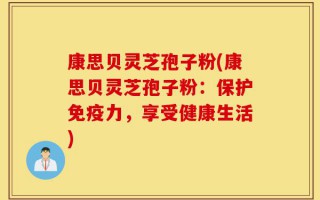 康思贝灵芝孢子粉(康思贝灵芝孢子粉：保护免疫力，享受健康生活)