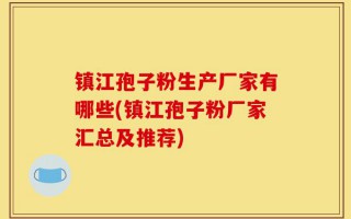 镇江孢子粉生产厂家有哪些(镇江孢子粉厂家汇总及推荐)