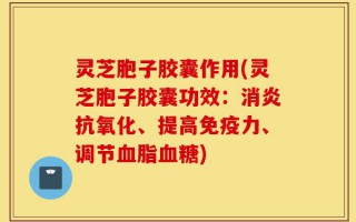 灵芝胞子胶囊作用(灵芝胞子胶囊功效：消炎抗氧化、提高免疫力、调节血脂血糖)