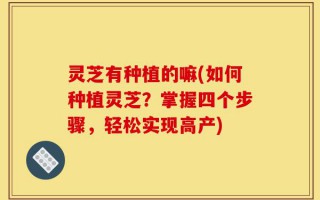 灵芝有种植的嘛(如何种植灵芝？掌握四个步骤，轻松实现高产)