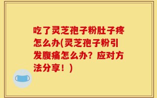 吃了灵芝孢子粉肚子疼怎么办(灵芝孢子粉引发腹痛怎么办？应对方法分享！)