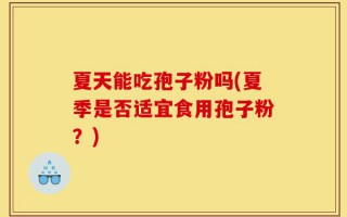 夏天能吃孢子粉吗(夏季是否适宜食用孢子粉？)