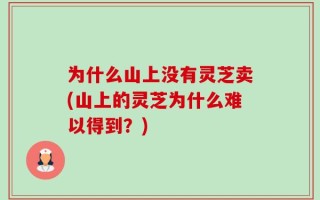 为什么山上没有灵芝卖(山上的灵芝为什么难以得到？)