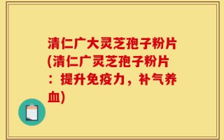 清仁广大灵芝孢子粉片(清仁广灵芝孢子粉片：提升免疫力，补气养血)