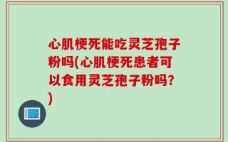 心肌梗死能吃灵芝孢子粉吗(心肌梗死患者可以食用灵芝孢子粉吗？)