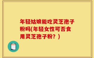 年轻姑娘能吃灵芝孢子粉吗(年轻女性可否食用灵芝孢子粉？)