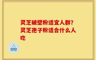 灵芝破壁粉适宜人群？灵芝孢子粉适合什么人吃