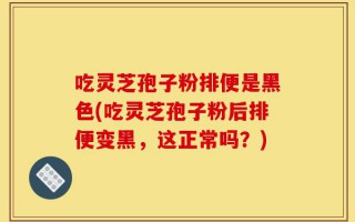 吃灵芝孢子粉排便是黑色(吃灵芝孢子粉后排便变黑，这正常吗？)