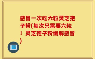 感冒一次吃六粒灵芝孢子粉(每次只需要六粒！灵芝孢子粉缓解感冒)