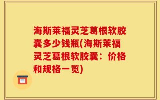 海斯莱福灵芝葛根软胶囊多少钱瓶(海斯莱福灵芝葛根软胶囊：价格和规格一览)