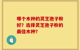 哪个木种的灵芝孢子粉好？选择灵芝孢子粉的最佳木种？