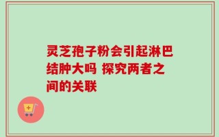 灵芝孢子粉会引起淋巴结肿大吗 探究两者之间的关联