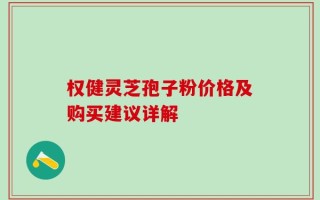 权健灵芝孢子粉价格及购买建议详解