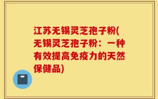 江苏无锡灵芝孢子粉(无锡灵芝孢子粉：一种有效提高免疫力的天然保健品)