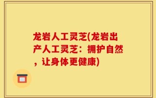 龙岩人工灵芝(龙岩出产人工灵芝：拥护自然，让身体更健康)