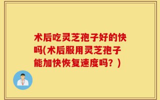 术后吃灵芝孢子好的快吗(术后服用灵芝孢子能加快恢复速度吗？)