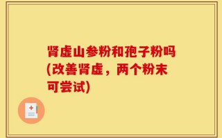 肾虚山参粉和孢子粉吗(改善肾虚，两个粉末可尝试)