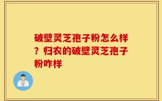 破壁灵芝孢子粉怎么样？归农的破壁灵芝孢子粉咋样