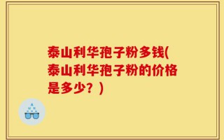 泰山利华孢子粉多钱(泰山利华孢子粉的价格是多少？)