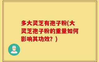 多大灵芝有孢子粉(大灵芝孢子粉的重量如何影响其功效？)