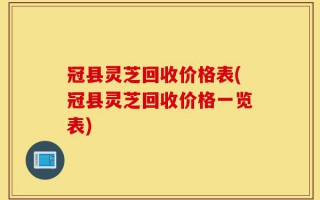 冠县灵芝回收价格表(冠县灵芝回收价格一览表)