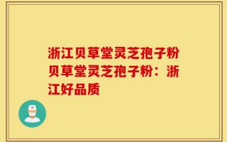 浙江贝草堂灵芝孢子粉贝草堂灵芝孢子粉：浙江好品质