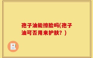 孢子油能擦脸吗(孢子油可否用来护肤？)