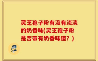 灵芝孢子粉有没有淡淡的奶香味(灵芝孢子粉是否带有奶香味道？)
