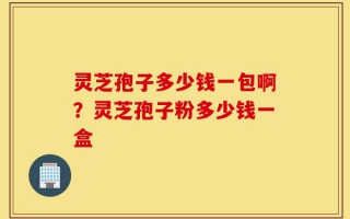 灵芝孢子多少钱一包啊？灵芝孢子粉多少钱一盒