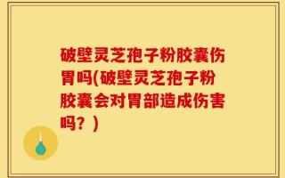 破壁灵芝孢子粉胶囊伤胃吗(破壁灵芝孢子粉胶囊会对胃部造成伤害吗？)
