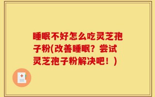 睡眠不好怎么吃灵芝孢子粉(改善睡眠？尝试灵芝孢子粉解决吧！)
