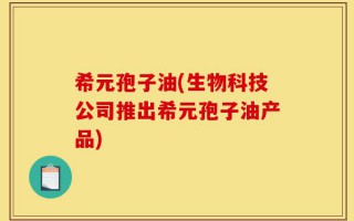 希元孢子油(生物科技公司推出希元孢子油产品)