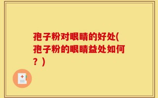 孢子粉对眼睛的好处(孢子粉的眼睛益处如何？)