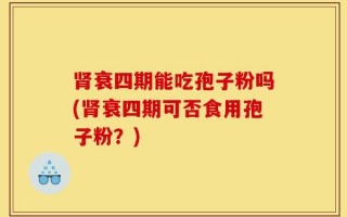 肾衰四期能吃孢子粉吗(肾衰四期可否食用孢子粉？)