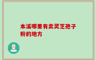 本溪哪里有卖灵芝孢子粉的地方