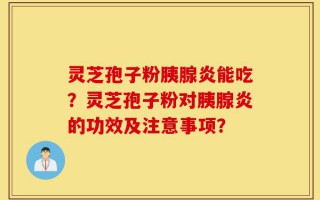 灵芝孢子粉胰腺炎能吃？灵芝孢子粉对胰腺炎的功效及注意事项？