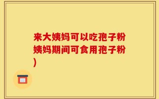 来大姨妈可以吃孢子粉姨妈期间可食用孢子粉)