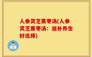 人参灵芝黑枣汤(人参灵芝黑枣汤：滋补养生好选择)