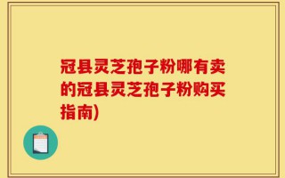 冠县灵芝孢子粉哪有卖的冠县灵芝孢子粉购买指南)