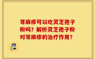 荨麻疹可以吃灵芝孢子粉吗？解析灵芝孢子粉对荨麻疹的治疗作用？