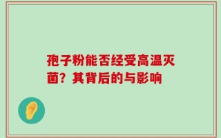 孢子粉能否经受高温灭菌？其背后的与影响
