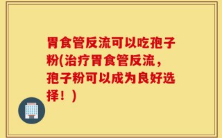 胃食管反流可以吃孢子粉(治疗胃食管反流，孢子粉可以成为良好选择！)