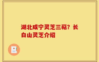 湖北咸宁灵芝三萜？长白山灵芝介绍